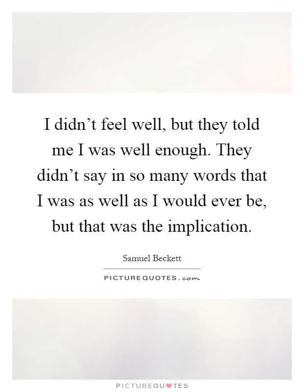 I didn't feel well, but they told me I was well enough. They didn't say in so many words that I was as well as I would ever be, but that was the implication Picture Quote #1