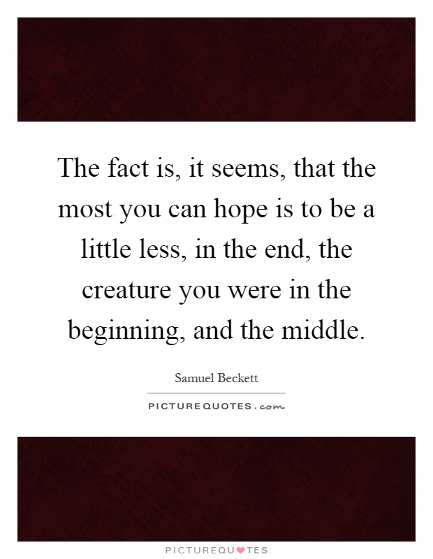 The fact is, it seems, that the most you can hope is to be a little less, in the end, the creature you were in the beginning, and the middle Picture Quote #1