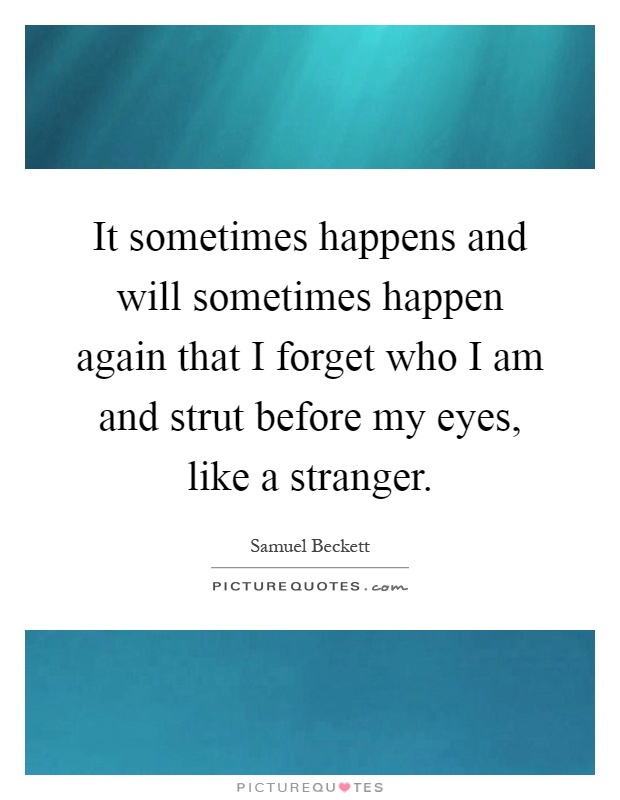 It sometimes happens and will sometimes happen again that I forget who I am and strut before my eyes, like a stranger Picture Quote #1