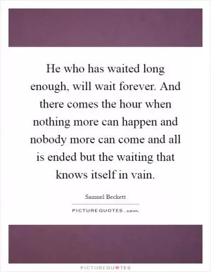 He who has waited long enough, will wait forever. And there comes the hour when nothing more can happen and nobody more can come and all is ended but the waiting that knows itself in vain Picture Quote #1