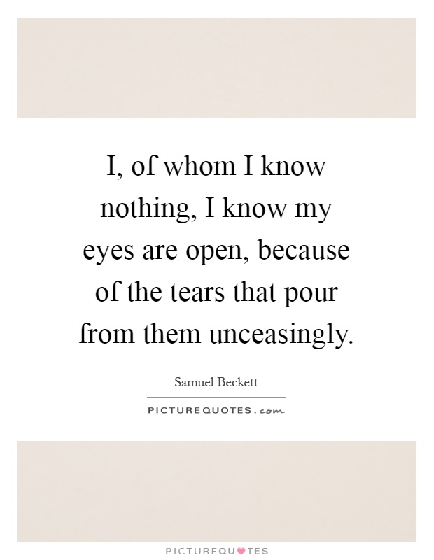 I, of whom I know nothing, I know my eyes are open, because of the tears that pour from them unceasingly Picture Quote #1