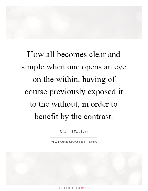 How all becomes clear and simple when one opens an eye on the within, having of course previously exposed it to the without, in order to benefit by the contrast Picture Quote #1