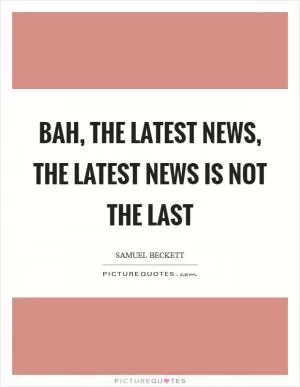 Bah, the latest news, the latest news is not the last Picture Quote #1