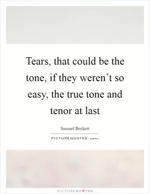 Tears, that could be the tone, if they weren’t so easy, the true tone and tenor at last Picture Quote #1