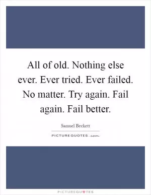 All of old. Nothing else ever. Ever tried. Ever failed. No matter. Try again. Fail again. Fail better Picture Quote #1