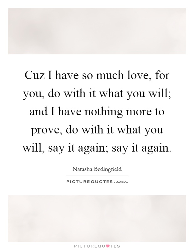 Cuz I have so much love, for you, do with it what you will; and I have nothing more to prove, do with it what you will, say it again; say it again Picture Quote #1