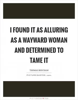 I found it as alluring as a wayward woman and determined to tame it Picture Quote #1