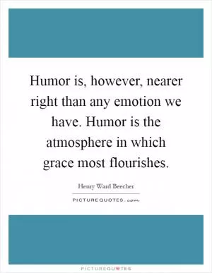 Humor is, however, nearer right than any emotion we have. Humor is the atmosphere in which grace most flourishes Picture Quote #1