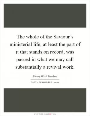 The whole of the Saviour’s ministerial life, at least the part of it that stands on record, was passed in what we may call substantially a revival work Picture Quote #1