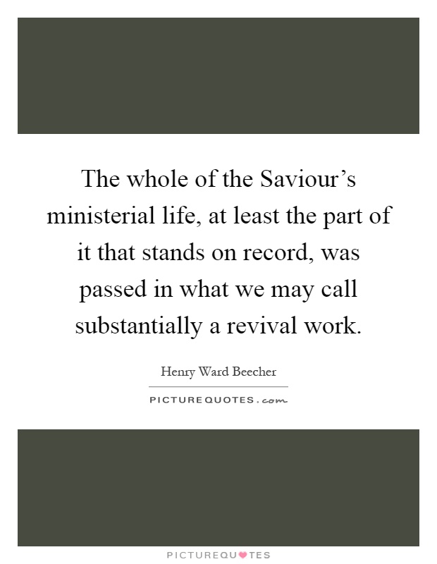 The whole of the Saviour's ministerial life, at least the part of it that stands on record, was passed in what we may call substantially a revival work Picture Quote #1