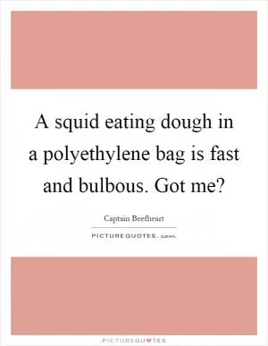 A squid eating dough in a polyethylene bag is fast and bulbous. Got me? Picture Quote #1