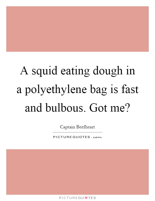 A squid eating dough in a polyethylene bag is fast and bulbous. Got me? Picture Quote #1