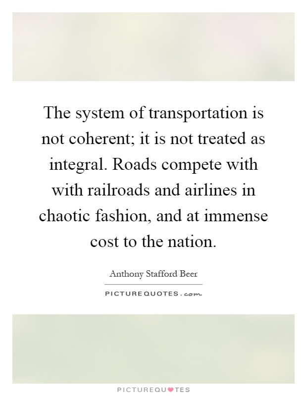 The system of transportation is not coherent; it is not treated as integral. Roads compete with with railroads and airlines in chaotic fashion, and at immense cost to the nation Picture Quote #1