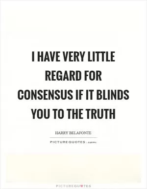 I have very little regard for consensus if it blinds you to the truth Picture Quote #1