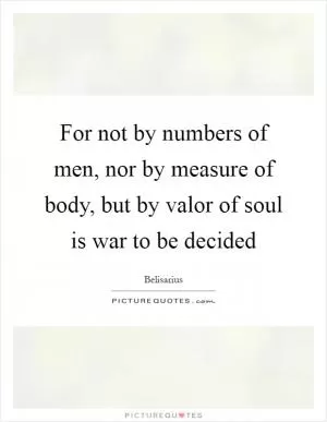For not by numbers of men, nor by measure of body, but by valor of soul is war to be decided Picture Quote #1