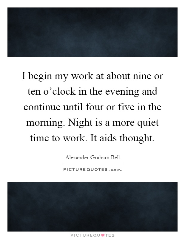I begin my work at about nine or ten o'clock in the evening and continue until four or five in the morning. Night is a more quiet time to work. It aids thought Picture Quote #1