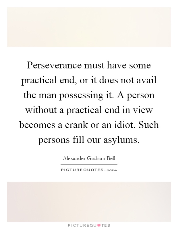 Perseverance must have some practical end, or it does not avail the man possessing it. A person without a practical end in view becomes a crank or an idiot. Such persons fill our asylums Picture Quote #1