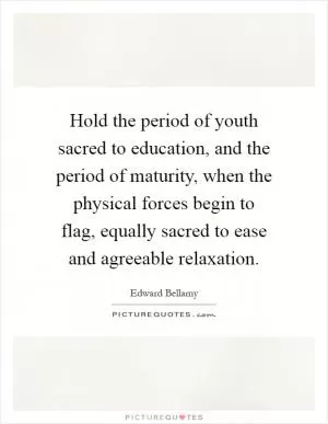 Hold the period of youth sacred to education, and the period of maturity, when the physical forces begin to flag, equally sacred to ease and agreeable relaxation Picture Quote #1