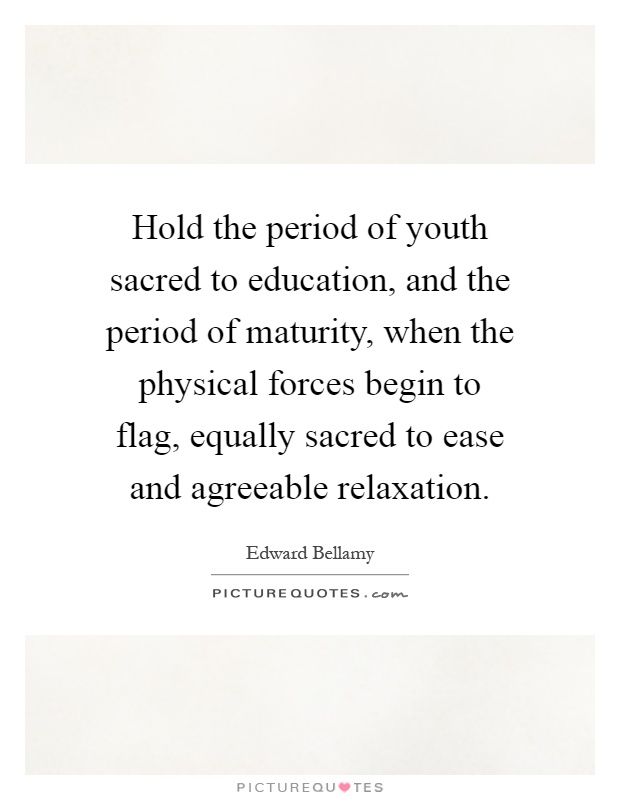 Hold the period of youth sacred to education, and the period of maturity, when the physical forces begin to flag, equally sacred to ease and agreeable relaxation Picture Quote #1