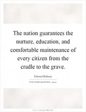 The nation guarantees the nurture, education, and comfortable maintenance of every citizen from the cradle to the grave Picture Quote #1