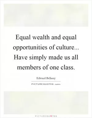 Equal wealth and equal opportunities of culture... Have simply made us all members of one class Picture Quote #1