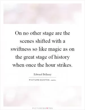 On no other stage are the scenes shifted with a swiftness so like magic as on the great stage of history when once the hour strikes Picture Quote #1