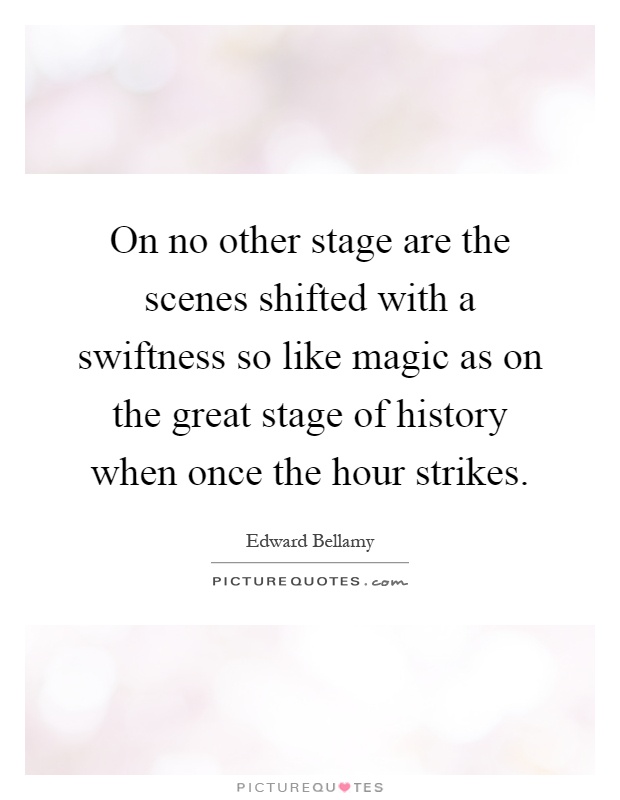 On no other stage are the scenes shifted with a swiftness so like magic as on the great stage of history when once the hour strikes Picture Quote #1