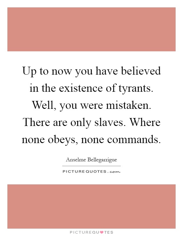 Up to now you have believed in the existence of tyrants. Well, you were mistaken. There are only slaves. Where none obeys, none commands Picture Quote #1