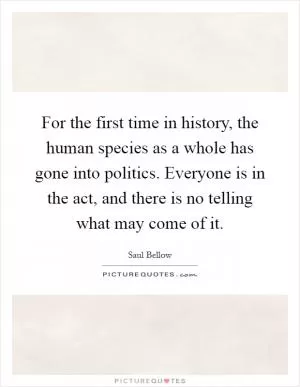 For the first time in history, the human species as a whole has gone into politics. Everyone is in the act, and there is no telling what may come of it Picture Quote #1