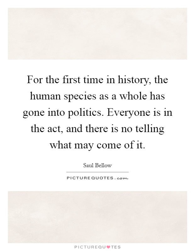 For the first time in history, the human species as a whole has gone into politics. Everyone is in the act, and there is no telling what may come of it Picture Quote #1