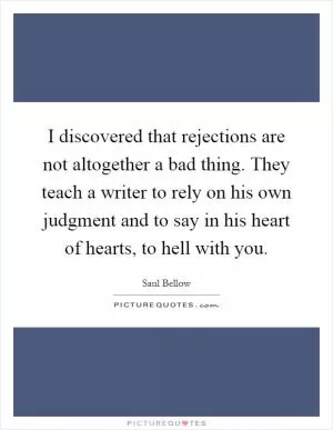I discovered that rejections are not altogether a bad thing. They teach a writer to rely on his own judgment and to say in his heart of hearts, to hell with you Picture Quote #1