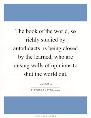The book of the world, so richly studied by autodidacts, is being closed by the learned, who are raising walls of opinions to shut the world out Picture Quote #1