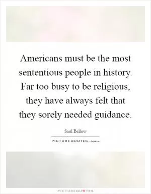 Americans must be the most sententious people in history. Far too busy to be religious, they have always felt that they sorely needed guidance Picture Quote #1