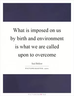 What is imposed on us by birth and environment is what we are called upon to overcome Picture Quote #1
