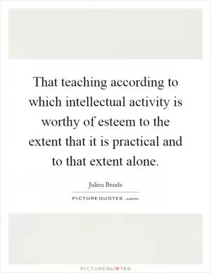 That teaching according to which intellectual activity is worthy of esteem to the extent that it is practical and to that extent alone Picture Quote #1