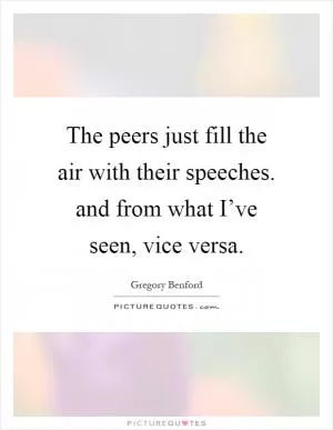 The peers just fill the air with their speeches. and from what I’ve seen, vice versa Picture Quote #1