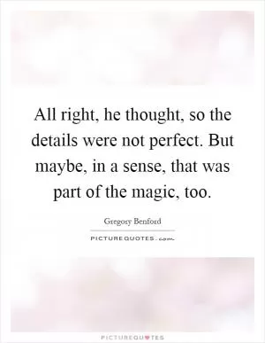 All right, he thought, so the details were not perfect. But maybe, in a sense, that was part of the magic, too Picture Quote #1