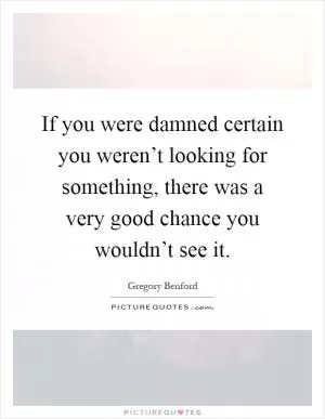 If you were damned certain you weren’t looking for something, there was a very good chance you wouldn’t see it Picture Quote #1