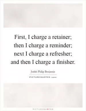 First, I charge a retainer; then I charge a reminder; next I charge a refresher; and then I charge a finisher Picture Quote #1