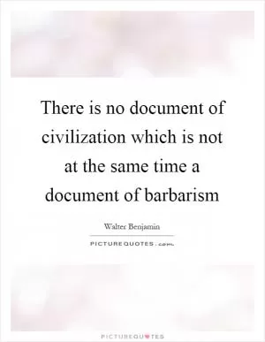 There is no document of civilization which is not at the same time a document of barbarism Picture Quote #1