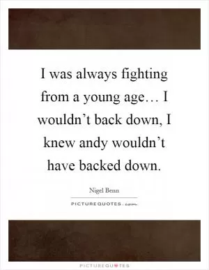 I was always fighting from a young age… I wouldn’t back down, I knew andy wouldn’t have backed down Picture Quote #1