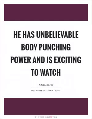 He has unbelievable body punching power and is exciting to watch Picture Quote #1