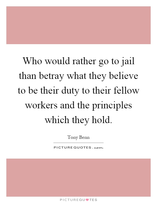 Who would rather go to jail than betray what they believe to be their duty to their fellow workers and the principles which they hold Picture Quote #1