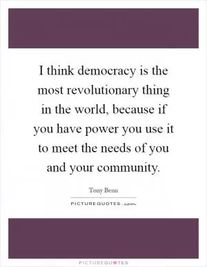 I think democracy is the most revolutionary thing in the world, because if you have power you use it to meet the needs of you and your community Picture Quote #1