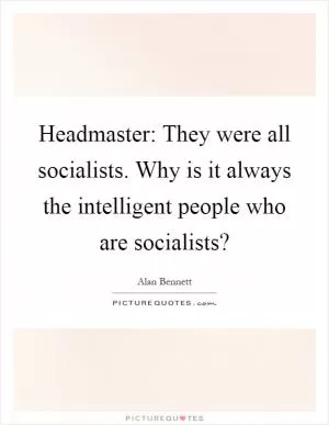 Headmaster: They were all socialists. Why is it always the intelligent people who are socialists? Picture Quote #1