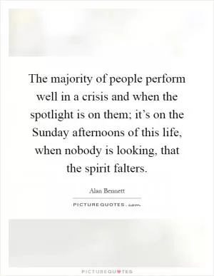 The majority of people perform well in a crisis and when the spotlight is on them; it’s on the Sunday afternoons of this life, when nobody is looking, that the spirit falters Picture Quote #1