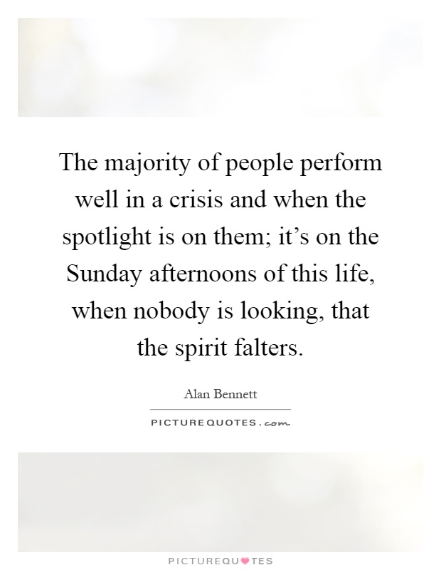 The majority of people perform well in a crisis and when the spotlight is on them; it's on the Sunday afternoons of this life, when nobody is looking, that the spirit falters Picture Quote #1