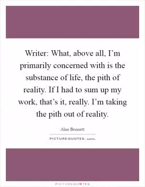 Writer: What, above all, I’m primarily concerned with is the substance of life, the pith of reality. If I had to sum up my work, that’s it, really. I’m taking the pith out of reality Picture Quote #1