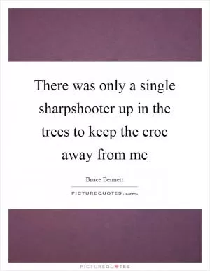 There was only a single sharpshooter up in the trees to keep the croc away from me Picture Quote #1