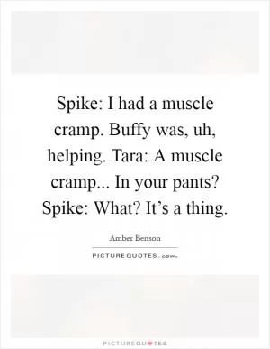 Spike: I had a muscle cramp. Buffy was, uh, helping. Tara: A muscle cramp... In your pants? Spike: What? It’s a thing Picture Quote #1